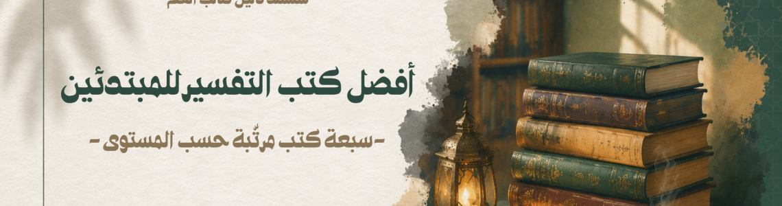 أفضل كتب التفسير للمبتدئين - سبعة كتب مرتّبة حسب المستوى مع توصيات العلماء ودليل عملي للاختيار