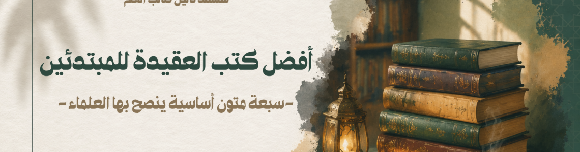 أفضل كتب العقيدة للمبتدئين: سبعة متون أساسية ينصح بها العلماء